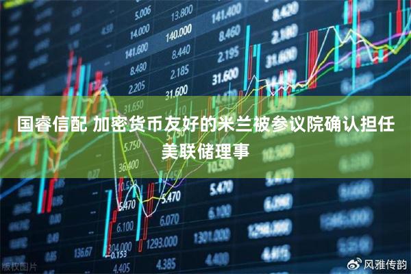 国睿信配 加密货币友好的米兰被参议院确认担任美联储理事