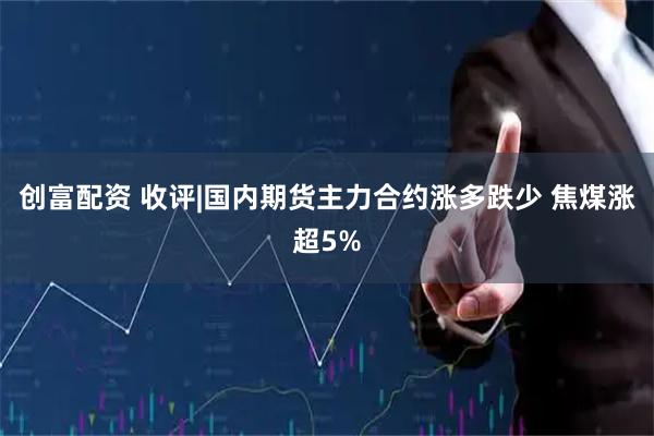 创富配资 收评|国内期货主力合约涨多跌少 焦煤涨超5%