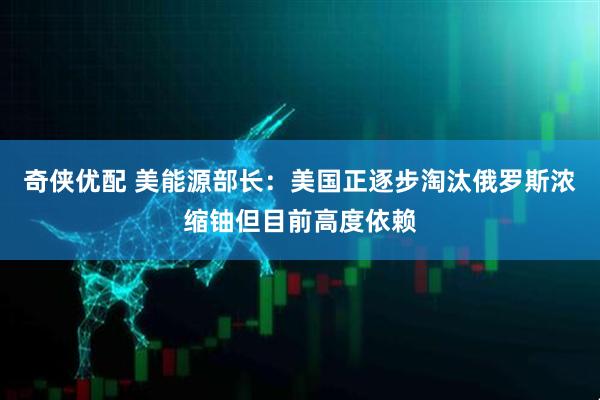 奇侠优配 美能源部长：美国正逐步淘汰俄罗斯浓缩铀但目前高度依赖