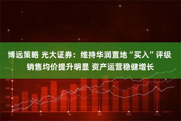 博远策略 光大证券：维持华润置地“买入”评级 销售均价提升明显 资产运营稳健增长