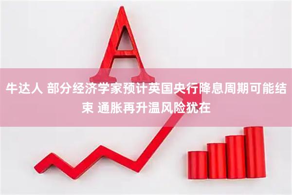 牛达人 部分经济学家预计英国央行降息周期可能结束 通胀再升温风险犹在