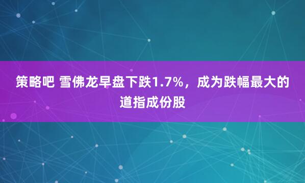 策略吧 雪佛龙早盘下跌1.7%，成为跌幅最大的道指成份股