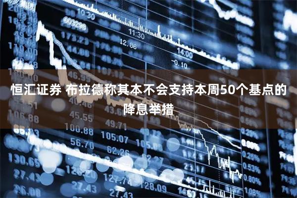 恒汇证券 布拉德称其本不会支持本周50个基点的降息举措