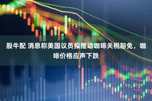 股牛配 消息称美国议员拟推动咖啡关税豁免，咖啡价格应声下跌