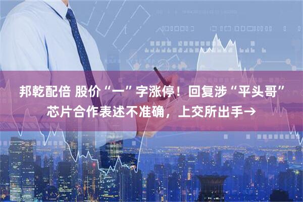 邦乾配倍 股价“一”字涨停！回复涉“平头哥”芯片合作表述不准确，上交所出手→