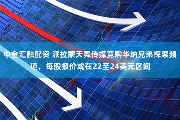 中金汇融配资 派拉蒙天舞传媒竞购华纳兄弟探索频道，每股报价或在22至24美元区间