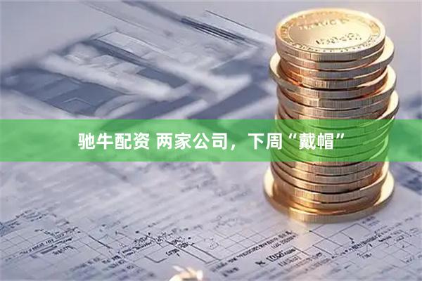 驰牛配资 两家公司，下周“戴帽”