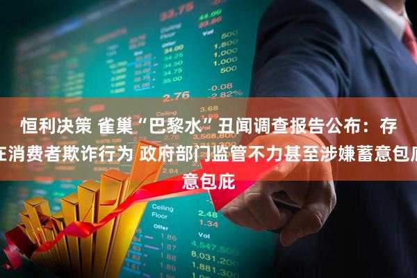 恒利决策 雀巢“巴黎水”丑闻调查报告公布：存在消费者欺诈行为 政府部门监管不力甚至涉嫌蓄意包庇
