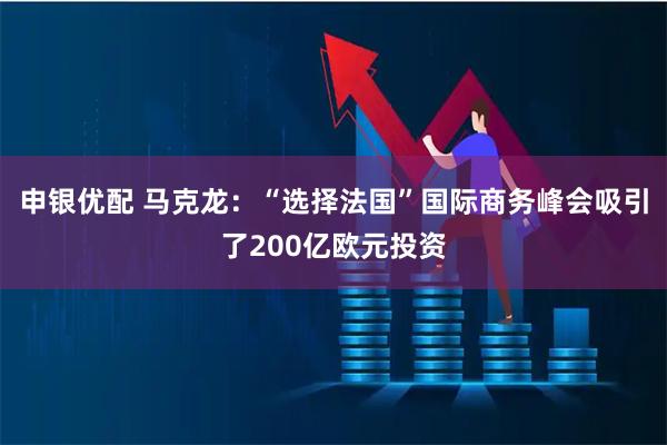 申银优配 马克龙：“选择法国”国际商务峰会吸引了200亿欧元投资