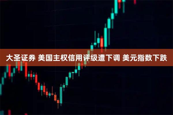 大圣证券 美国主权信用评级遭下调 美元指数下跌