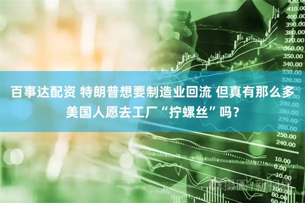 百事达配资 特朗普想要制造业回流 但真有那么多美国人愿去工厂“拧螺丝”吗？