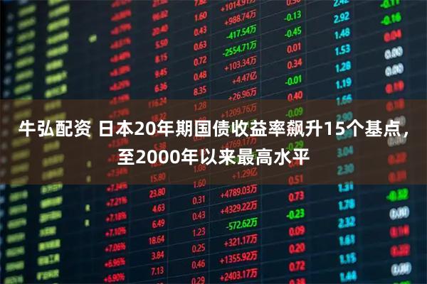 牛弘配资 日本20年期国债收益率飙升15个基点，至2000年以来最高水平