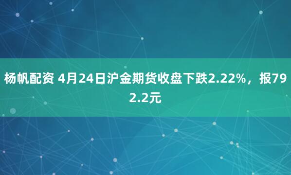 杨帆配资 4月24日沪金期货收盘下跌2.22%，报792.2元