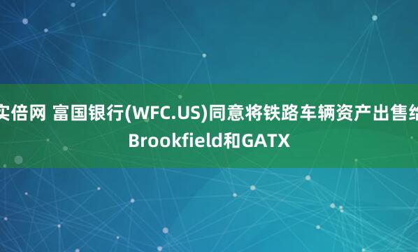 实倍网 富国银行(WFC.US)同意将铁路车辆资产出售给Brookfield和GATX