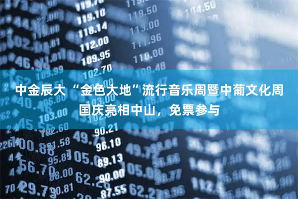 中金辰大 “金色大地”流行音乐周暨中葡文化周国庆亮相中山，免票参与
