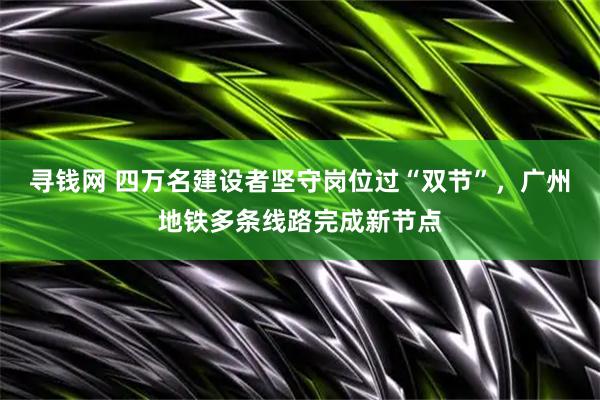 寻钱网 四万名建设者坚守岗位过“双节”，广州地铁多条线路完成新节点