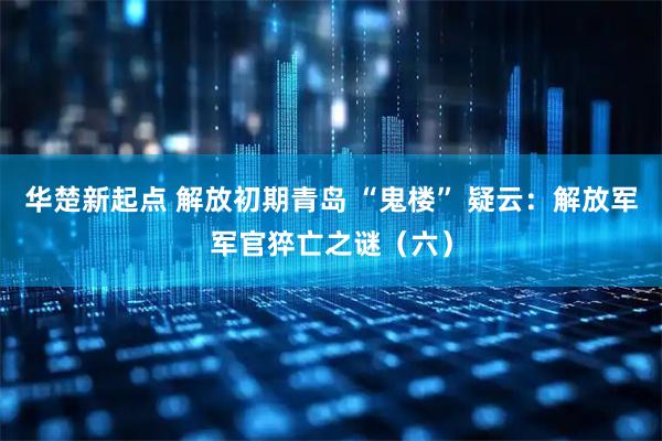 华楚新起点 解放初期青岛 “鬼楼” 疑云：解放军军官猝亡之谜（六）