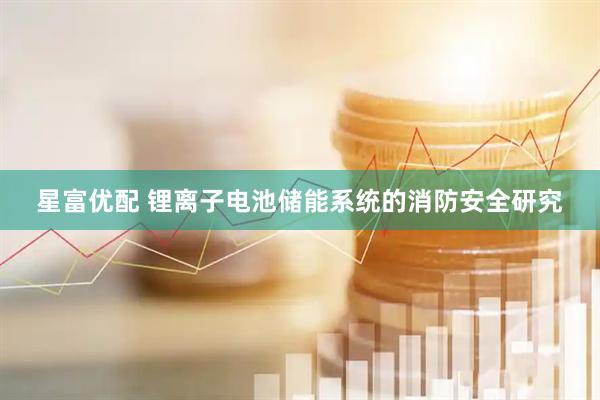 星富优配 锂离子电池储能系统的消防安全研究