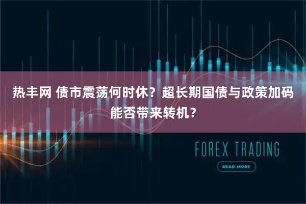 热丰网 债市震荡何时休？超长期国债与政策加码能否带来转机？