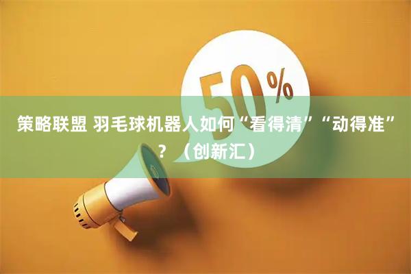 策略联盟 羽毛球机器人如何“看得清”“动得准”？（创新汇）