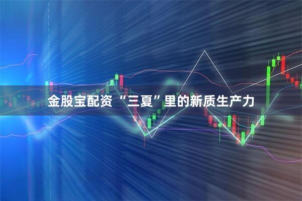 金股宝配资 “三夏”里的新质生产力