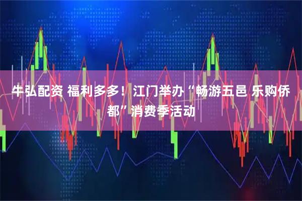 牛弘配资 福利多多！江门举办“畅游五邑 乐购侨都”消费季活动