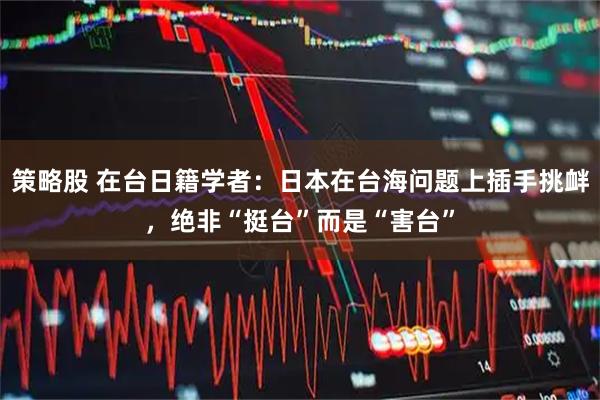 策略股 在台日籍学者：日本在台海问题上插手挑衅，绝非“挺台”而是“害台”