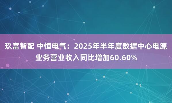 玖富智配 中恒电气：2025年半年度数据中心电源业务营业收入同比增加60.60%