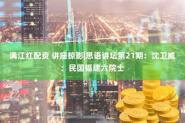满江红配资 讲座掠影|思语讲坛第21期：沈卫威：民国福建六院士