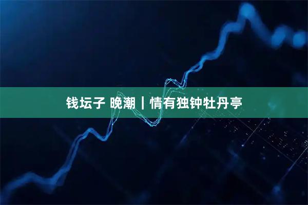 钱坛子 晚潮｜情有独钟牡丹亭