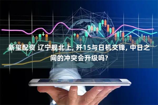 新玺配资 辽宁舰北上, 歼15与日机交锋, 中日之间的冲突会升级吗?