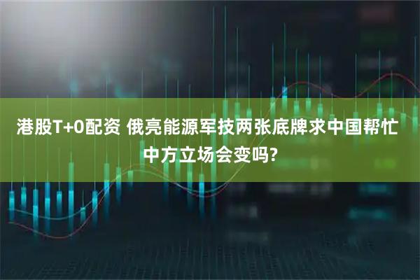 港股T+0配资 俄亮能源军技两张底牌求中国帮忙 中方立场会变吗?