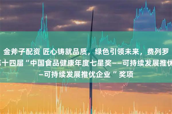 金斧子配资 匠心铸就品质，绿色引领未来，费列罗中国荣获  第十四届“中国食品健康年度七星奖——可持续发展推优企业 ”奖项