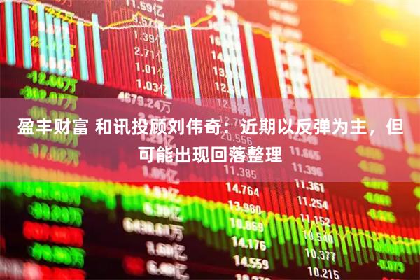 盈丰财富 和讯投顾刘伟奇：近期以反弹为主，但可能出现回落整理