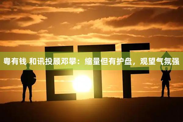 粤有钱 和讯投顾邓攀：缩量但有护盘，观望气氛强