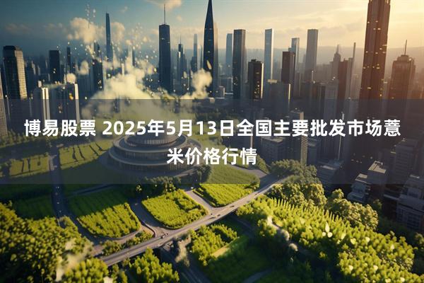 博易股票 2025年5月13日全国主要批发市场薏米价格行情