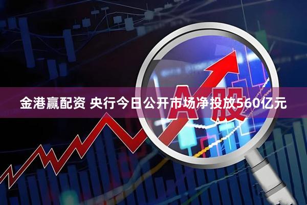金港赢配资 央行今日公开市场净投放560亿元