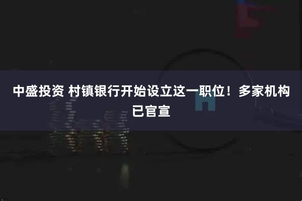 中盛投资 村镇银行开始设立这一职位！多家机构已官宣