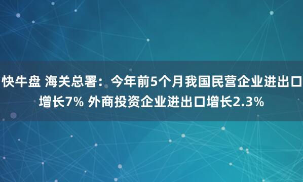 快牛盘 海关总署：今年前5个月我国民营企业进出口增长7% 外商投资企业进出口增长2.3%