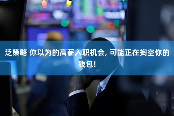 泛策略 你以为的高薪入职机会, 可能正在掏空你的钱包!