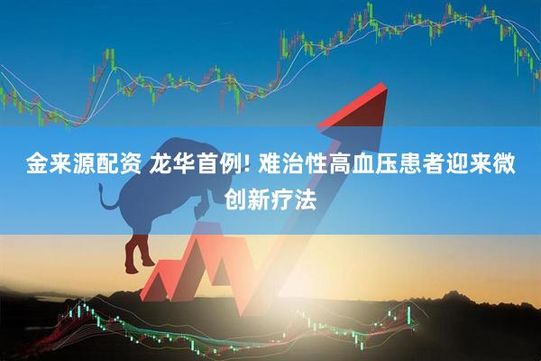 金来源配资 龙华首例! 难治性高血压患者迎来微创新疗法