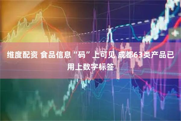 维度配资 食品信息“码”上可见 成都63类产品已用上数字标签