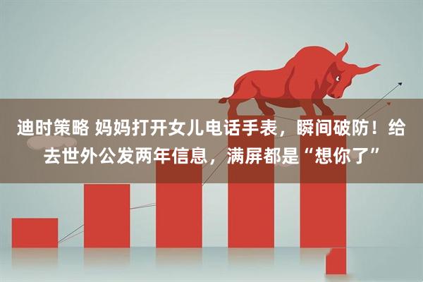 迪时策略 妈妈打开女儿电话手表，瞬间破防！给去世外公发两年信息，满屏都是“想你了”