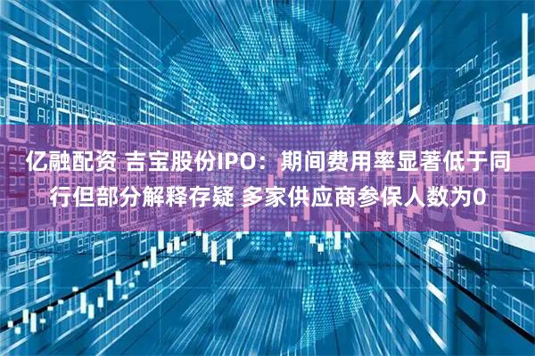 亿融配资 吉宝股份IPO：期间费用率显著低于同行但部分解释存疑 多家供应商参保人数为0