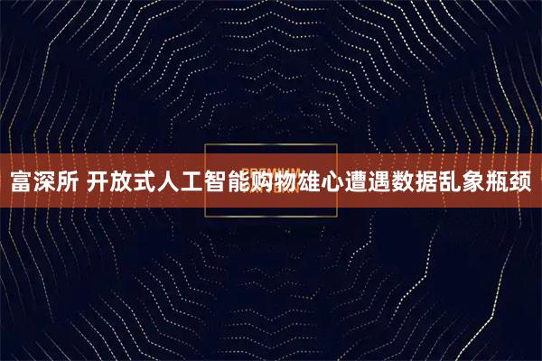 富深所 开放式人工智能购物雄心遭遇数据乱象瓶颈