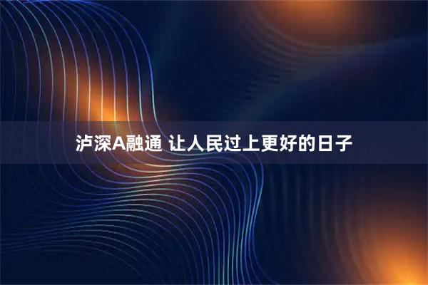 泸深A融通 让人民过上更好的日子
