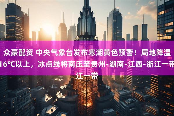 众豪配资 中央气象台发布寒潮黄色预警！局地降温16℃以上，冰点线将南压至贵州-湖南-江西-浙江一带