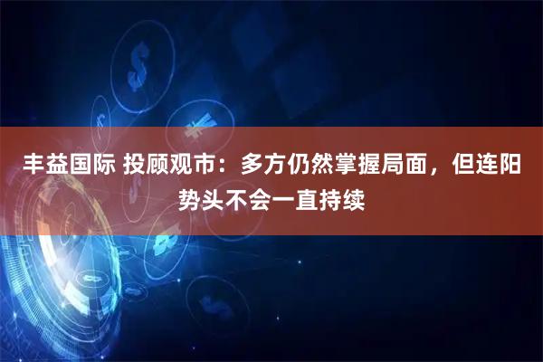 丰益国际 投顾观市：多方仍然掌握局面，但连阳势头不会一直持续