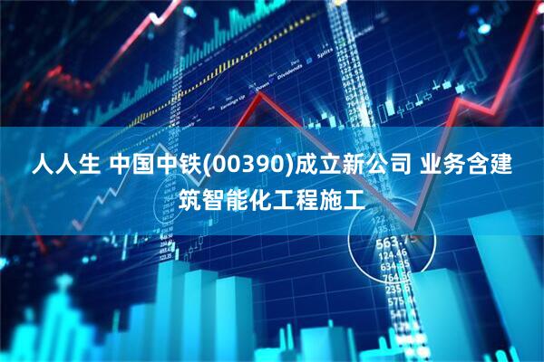 人人生 中国中铁(00390)成立新公司 业务含建筑智能化工程施工