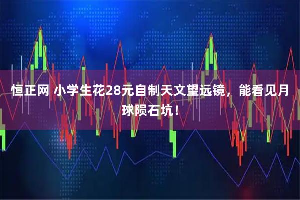 恒正网 小学生花28元自制天文望远镜，能看见月球陨石坑！